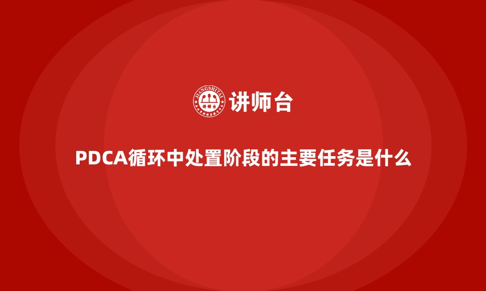 PDCA循环中处置阶段的主要任务是什么