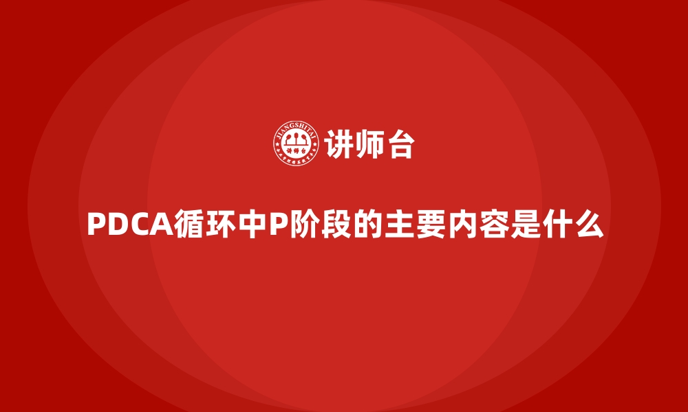 文章PDCA循环中P阶段的主要内容是什么的缩略图