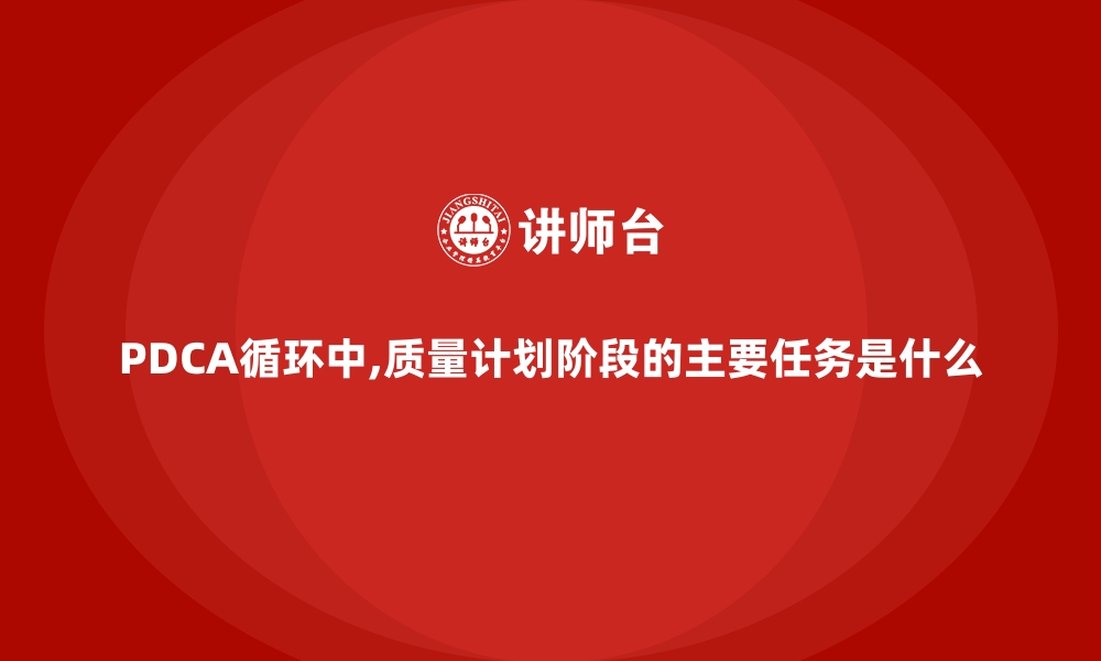 文章PDCA循环中,质量计划阶段的主要任务是什么的缩略图