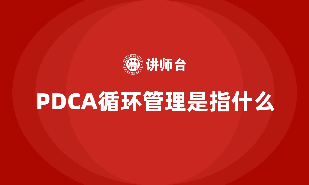 PDCA循环管理是指什么