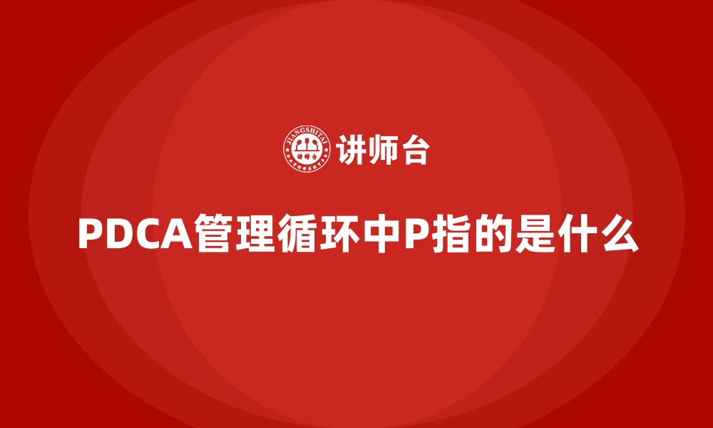 PDCA管理循环中P指的是什么