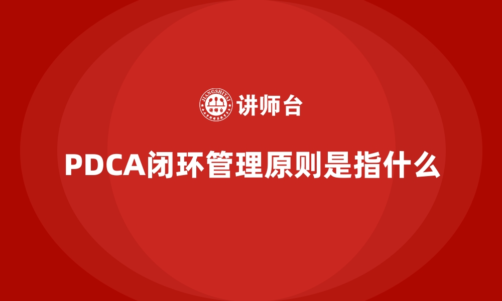 文章PDCA闭环管理原则是指什么的缩略图