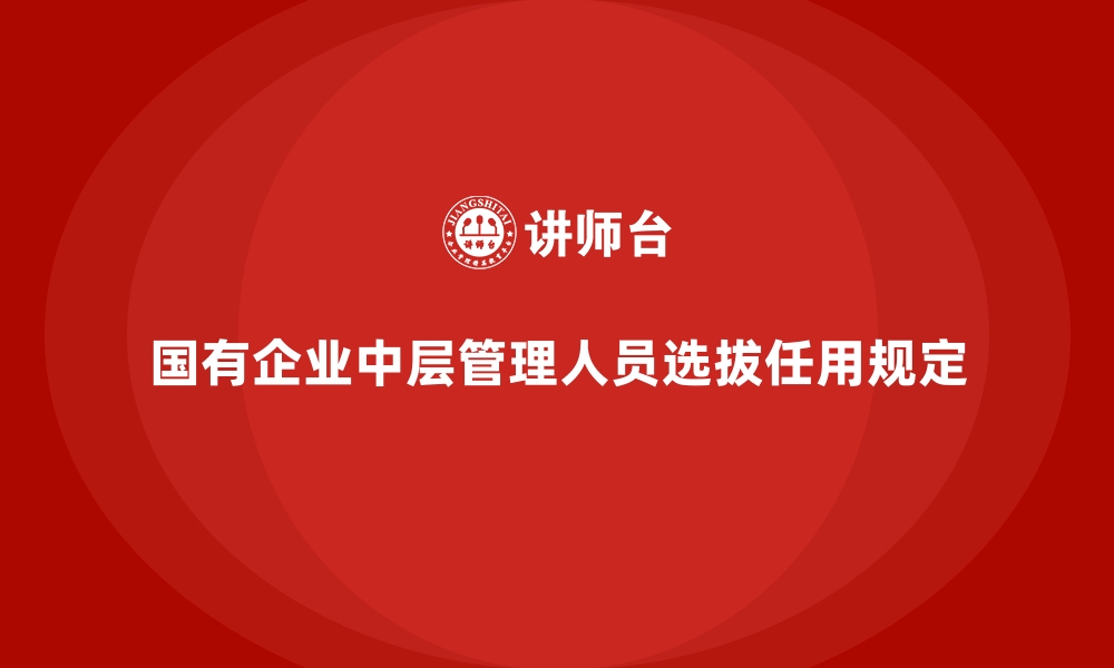 国有企业中层管理人员选拔任用规定