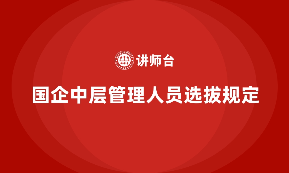 文章国企中层管理人员选拔规定的缩略图