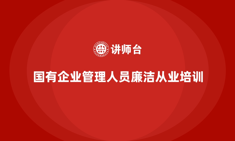 文章国有企业管理人员廉洁从业培训的缩略图