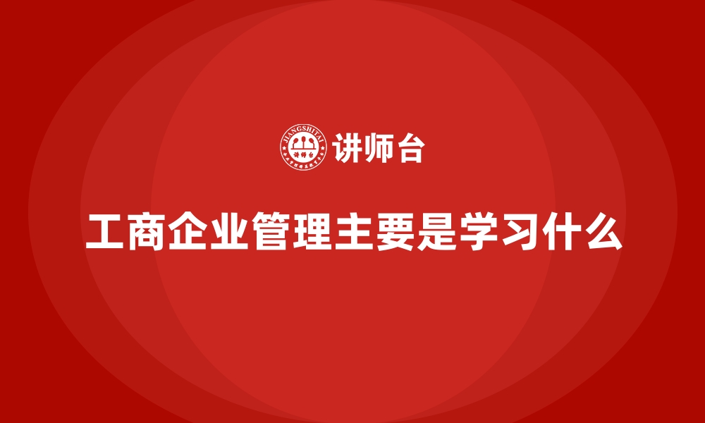 文章工商企业管理主要是学习什么的缩略图