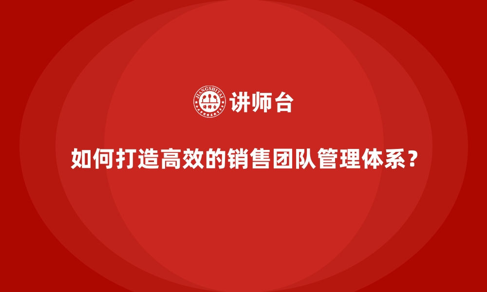 如何打造高效的销售团队管理体系？