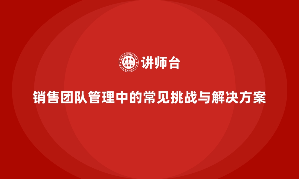 文章销售团队管理中的常见挑战与解决方案的缩略图