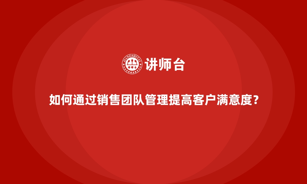 如何通过销售团队管理提高客户满意度？