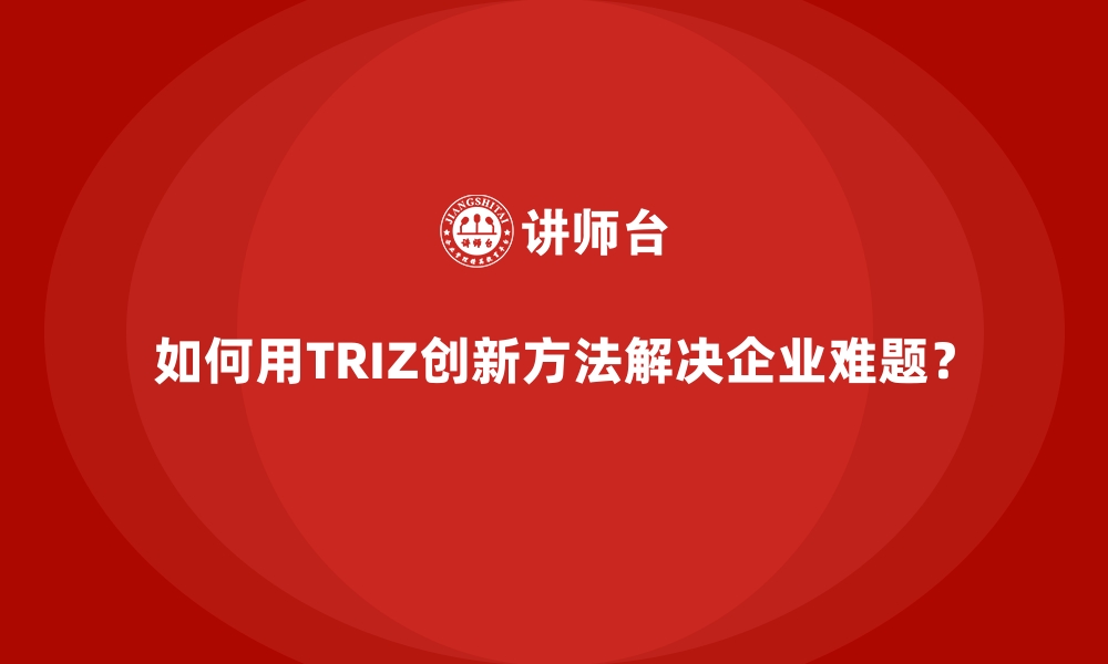 如何用TRIZ创新方法解决企业难题？