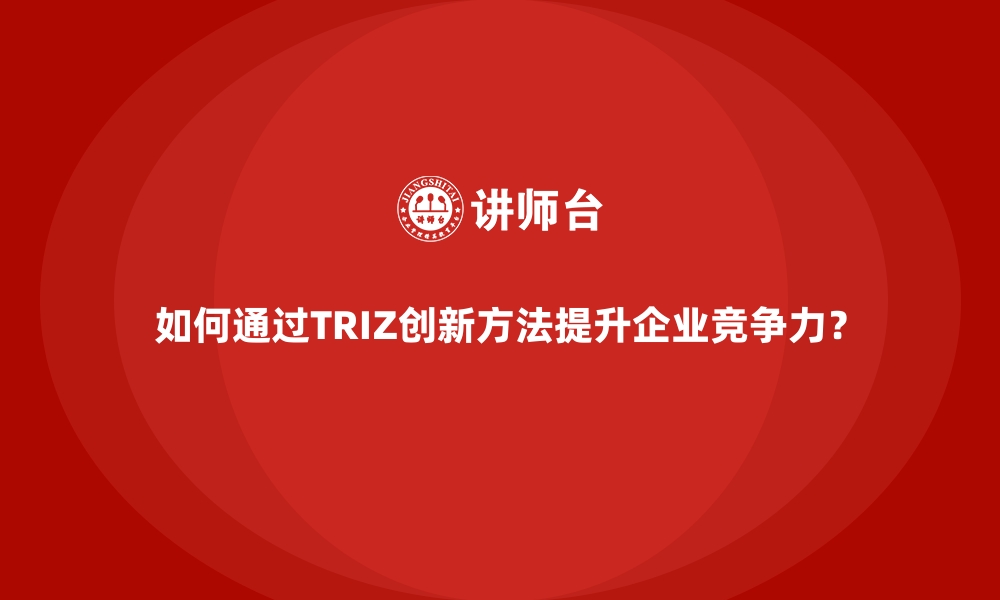 如何通过TRIZ创新方法提升企业竞争力？