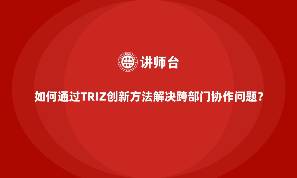 文章如何通过TRIZ创新方法解决跨部门协作问题？的缩略图