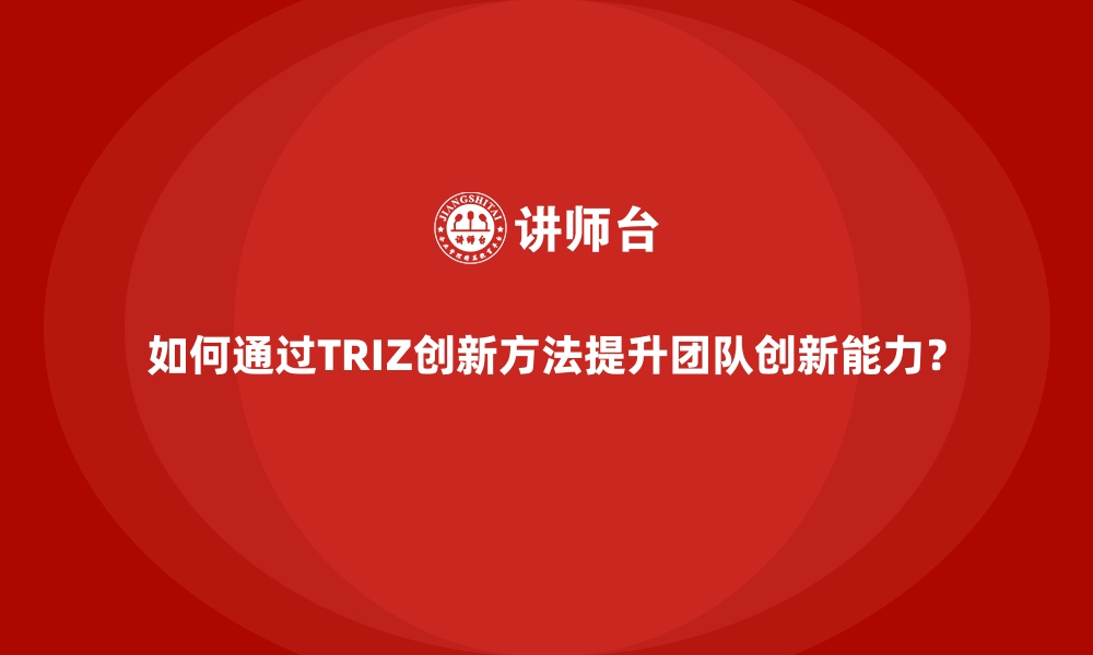 如何通过TRIZ创新方法提升团队创新能力？