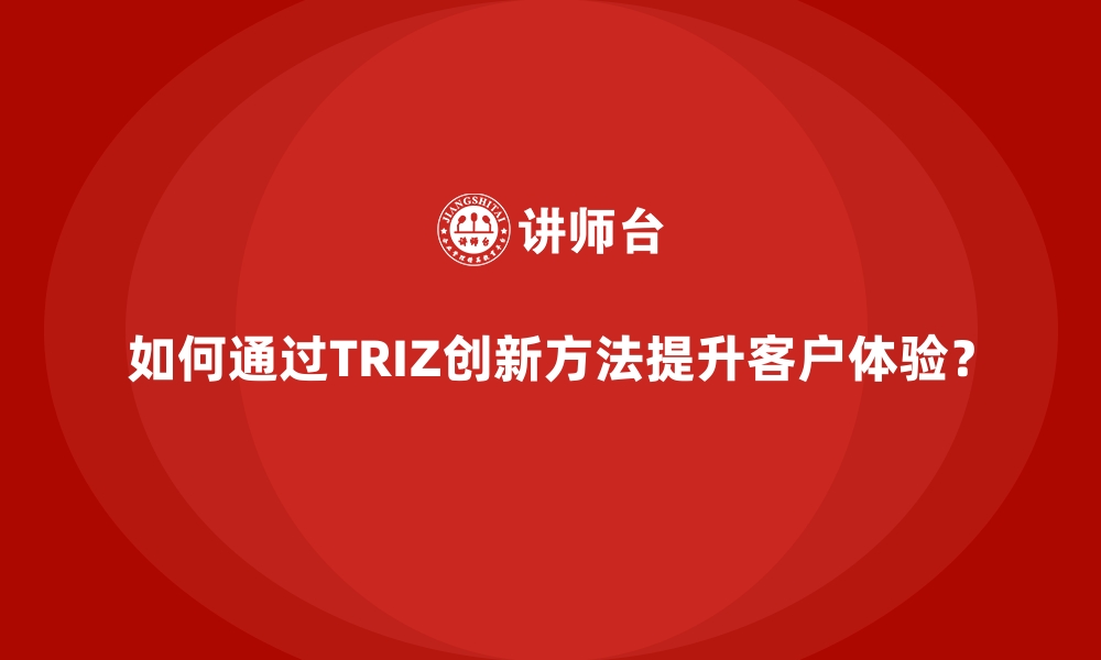 文章如何通过TRIZ创新方法提升客户体验？的缩略图