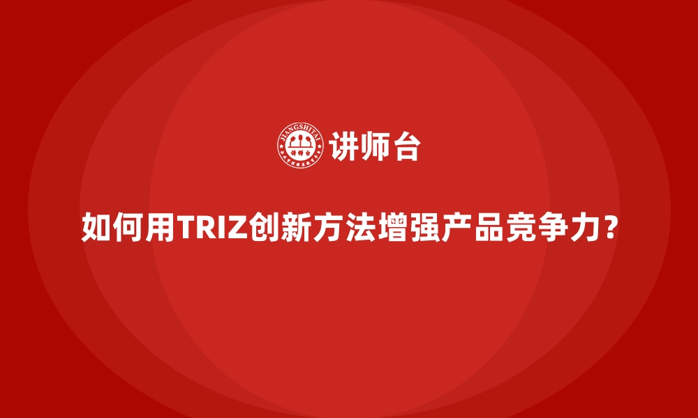 如何用TRIZ创新方法增强产品竞争力？