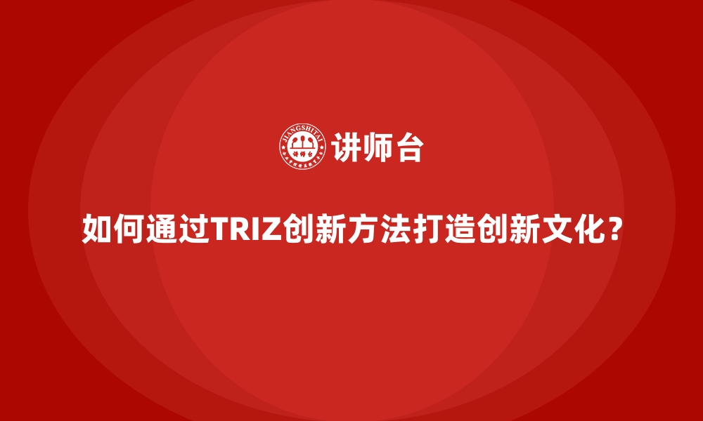 如何通过TRIZ创新方法打造创新文化？