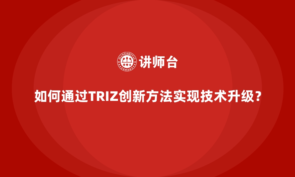 如何通过TRIZ创新方法实现技术升级？