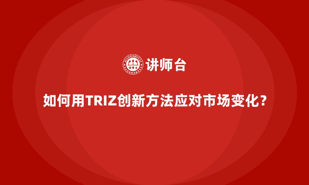 如何用TRIZ创新方法应对市场变化？