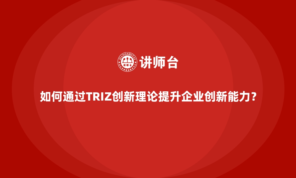 如何通过TRIZ创新理论提升企业创新能力？