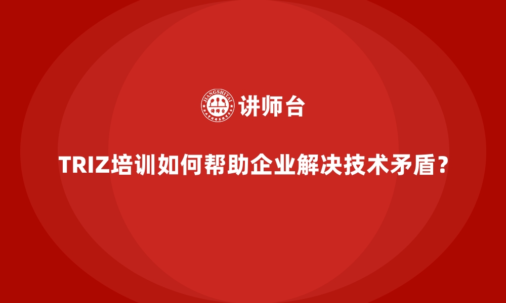 TRIZ培训如何帮助企业解决技术矛盾？