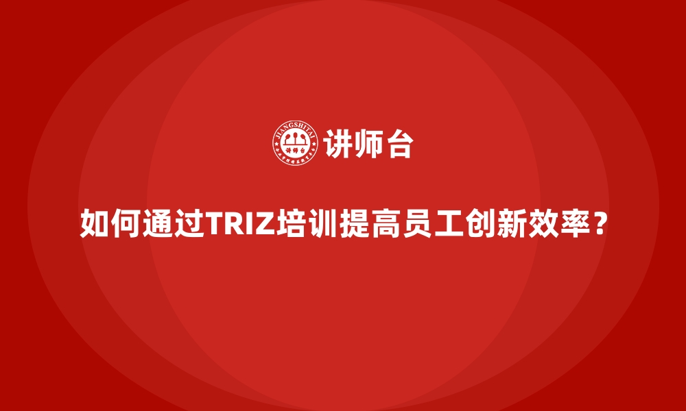 文章如何通过TRIZ培训提高员工创新效率？的缩略图