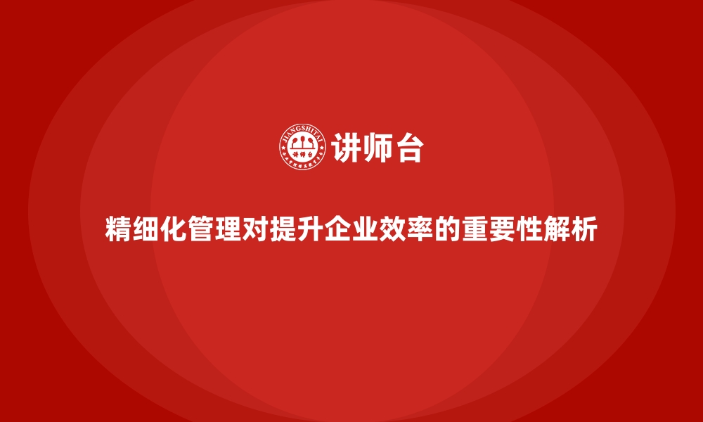 精细化管理对提升企业效率的重要性解析