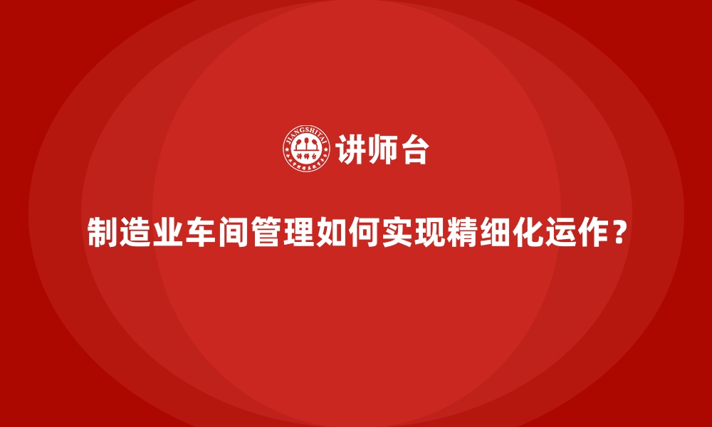 文章制造业车间管理如何实现精细化运作？的缩略图