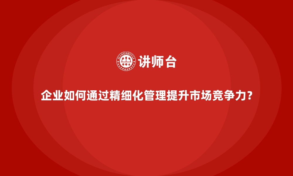 文章企业如何通过精细化管理提升市场竞争力？的缩略图