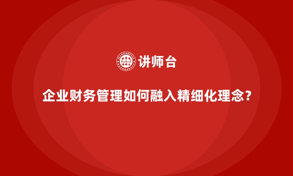 文章企业财务管理如何融入精细化理念？的缩略图