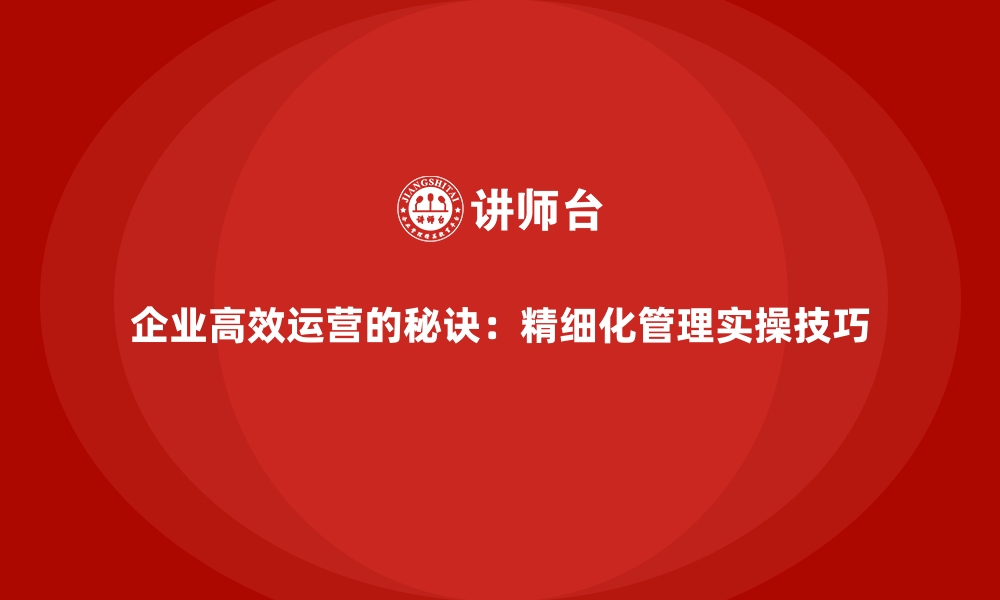 文章企业高效运营的秘诀：精细化管理实操技巧的缩略图