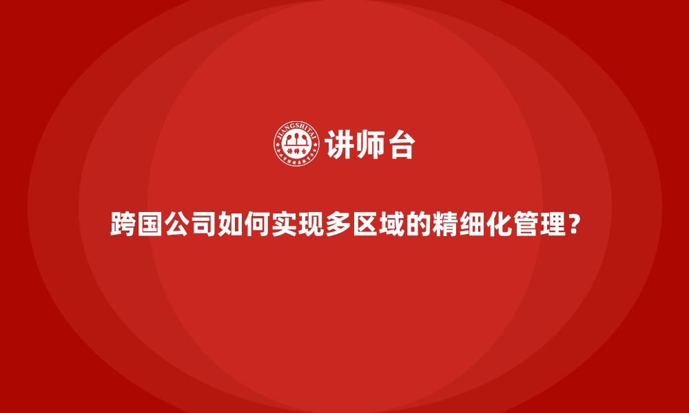 文章跨国公司如何实现多区域的精细化管理？的缩略图