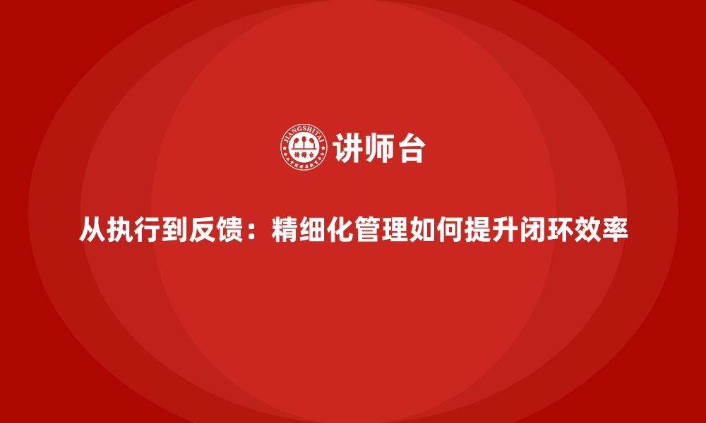 文章从执行到反馈：精细化管理如何提升闭环效率的缩略图