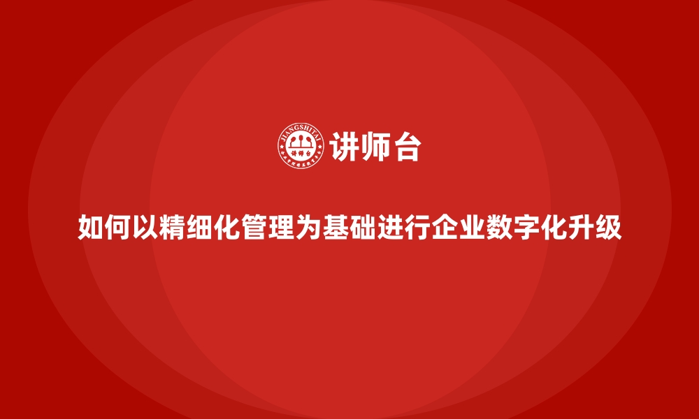 文章如何以精细化管理为基础进行企业数字化升级的缩略图