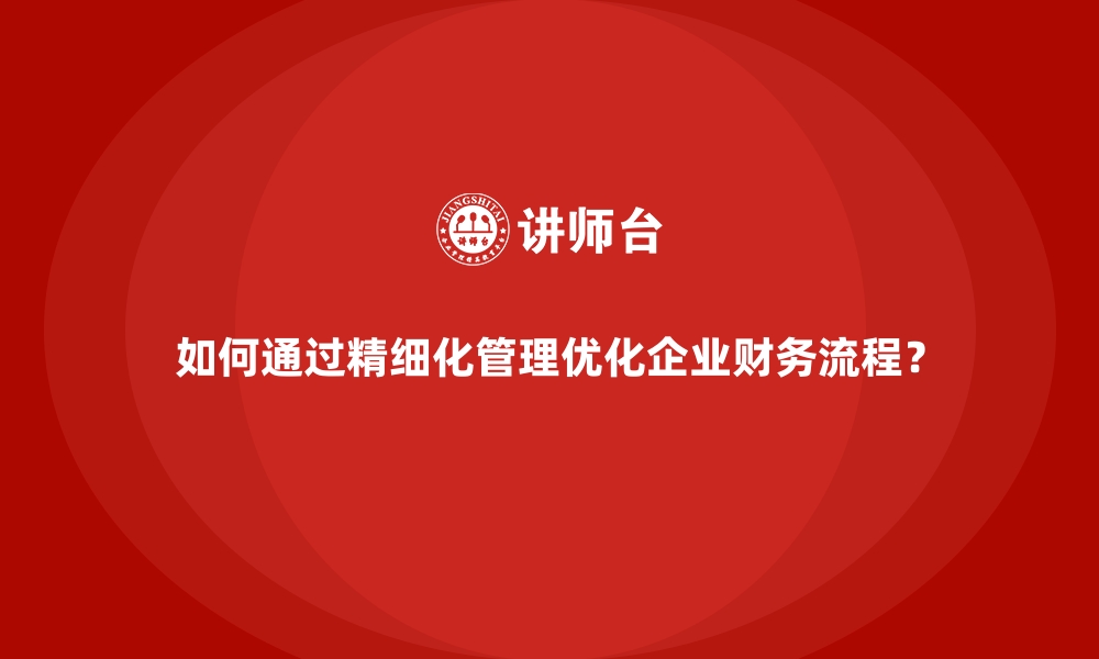 文章如何通过精细化管理优化企业财务流程？的缩略图