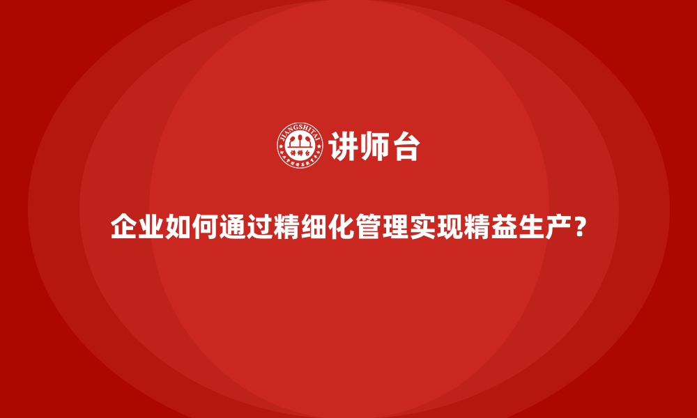 文章企业如何通过精细化管理实现精益生产？的缩略图