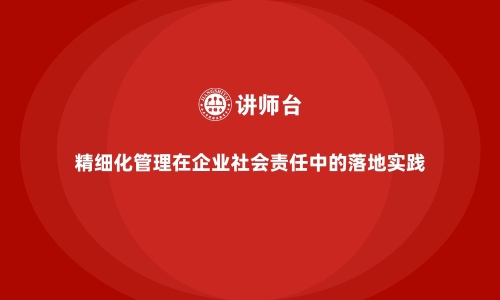 文章精细化管理在企业社会责任中的落地实践的缩略图