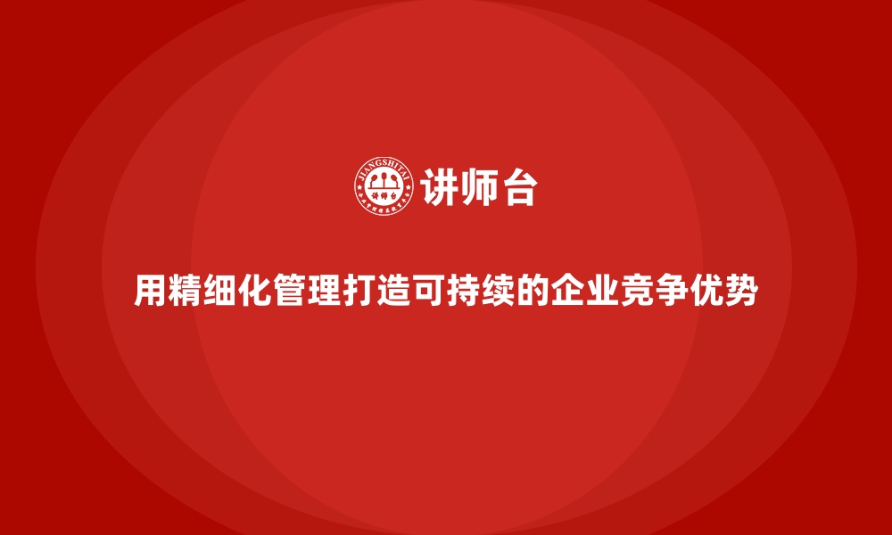 用精细化管理打造可持续的企业竞争优势