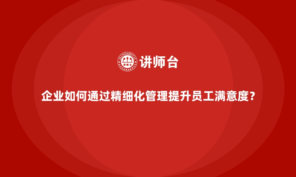 文章企业如何通过精细化管理提升员工满意度？的缩略图