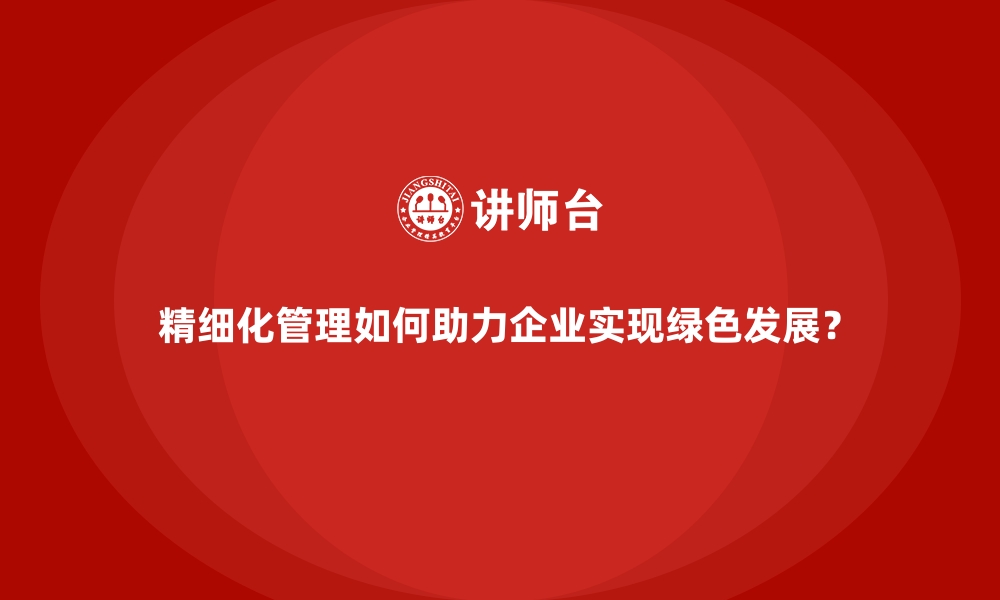 文章精细化管理如何助力企业实现绿色发展？的缩略图