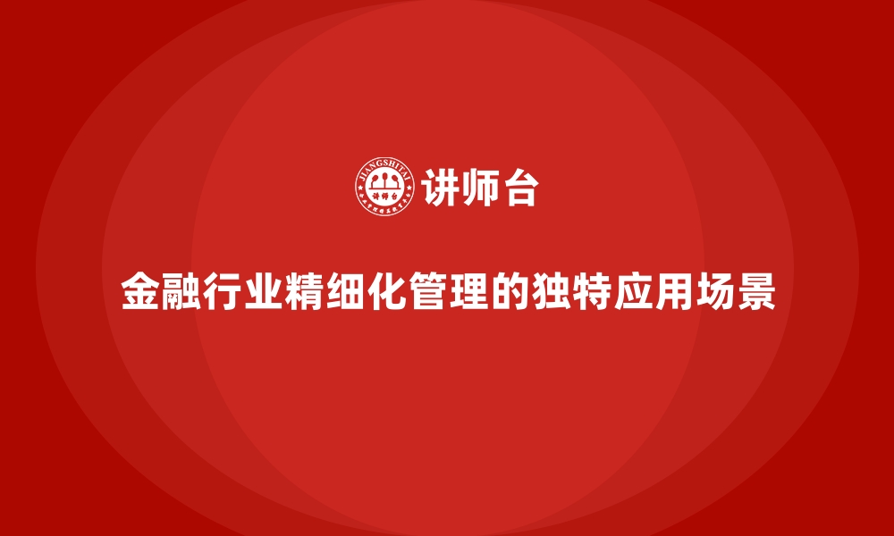 文章金融行业精细化管理的独特应用场景的缩略图