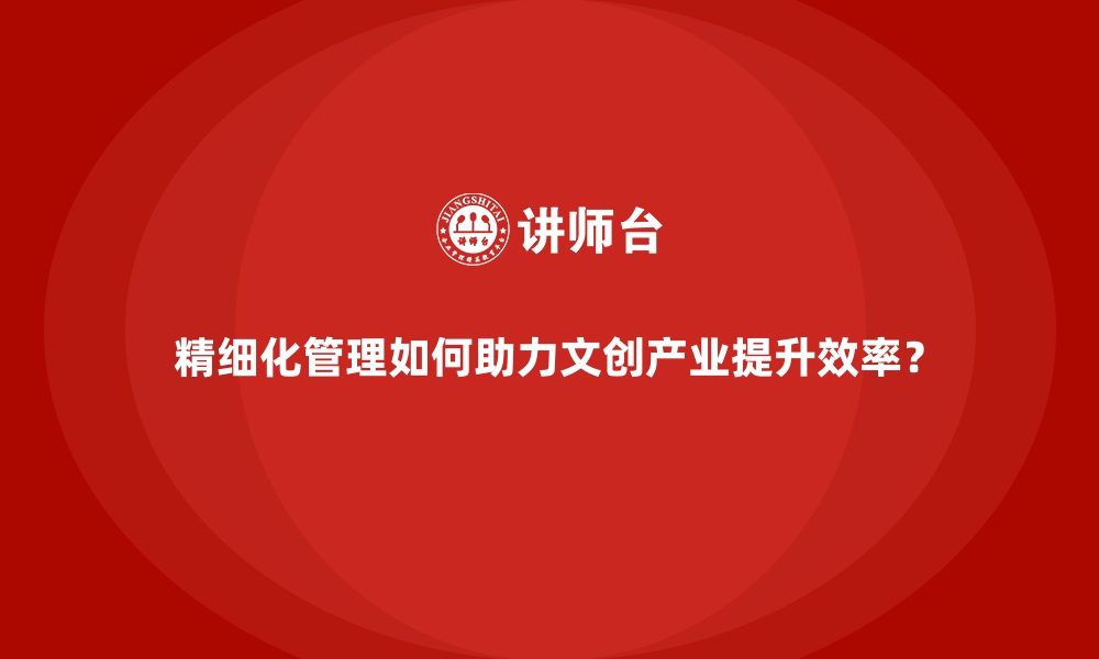 精细化管理如何助力文创产业提升效率？