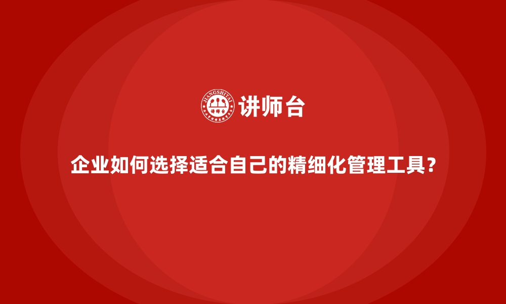 文章企业如何选择适合自己的精细化管理工具？的缩略图