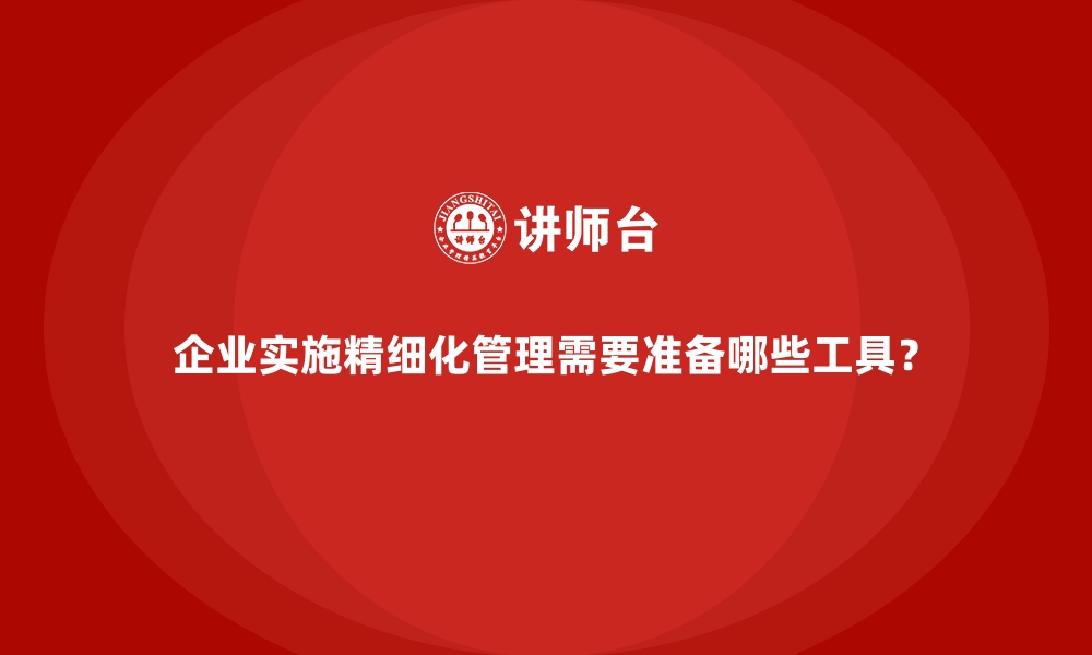 文章企业实施精细化管理需要准备哪些工具？的缩略图