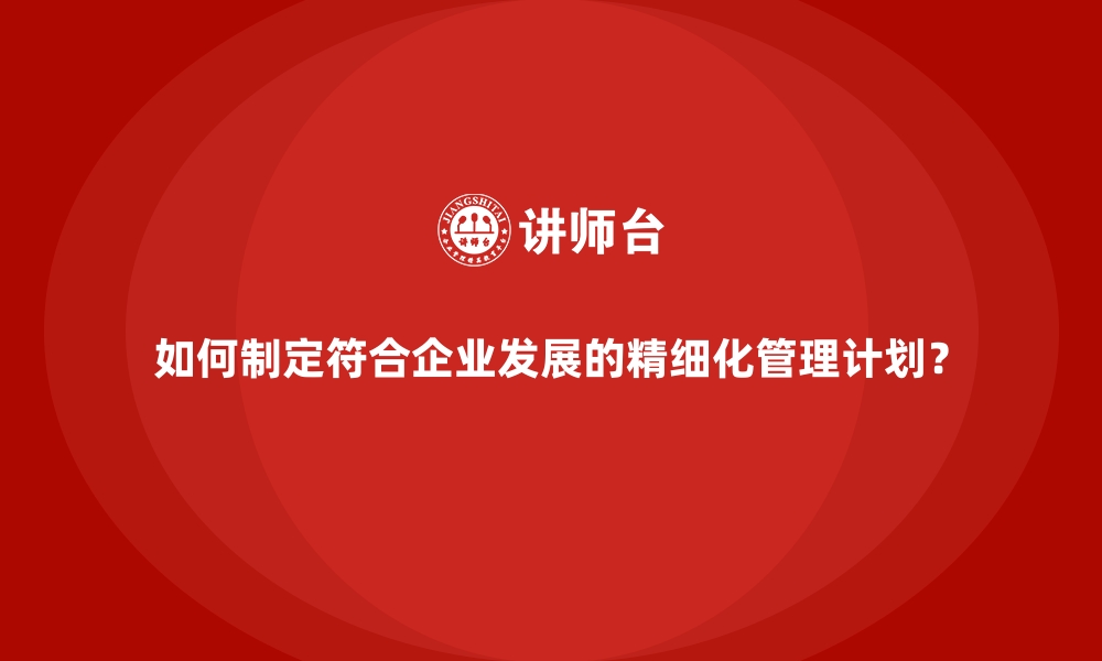 文章如何制定符合企业发展的精细化管理计划？的缩略图