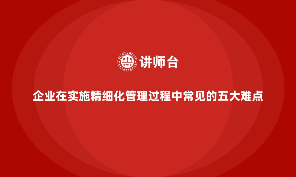 文章企业在实施精细化管理过程中常见的五大难点的缩略图