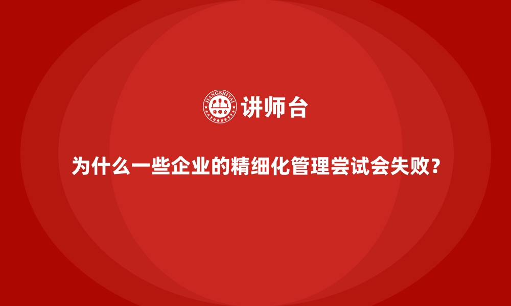 文章为什么一些企业的精细化管理尝试会失败？的缩略图