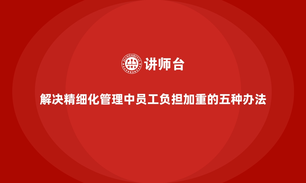 文章解决精细化管理中员工负担加重的五种办法的缩略图