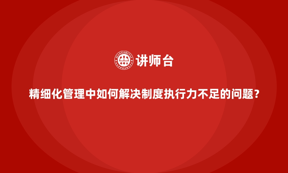 文章精细化管理中如何解决制度执行力不足的问题？的缩略图