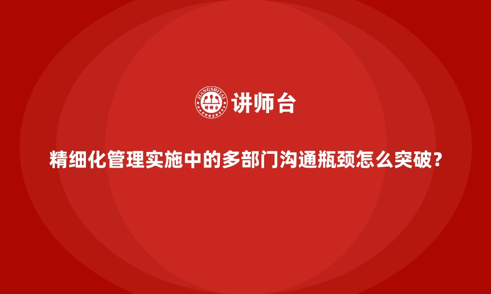 文章精细化管理实施中的多部门沟通瓶颈怎么突破？的缩略图