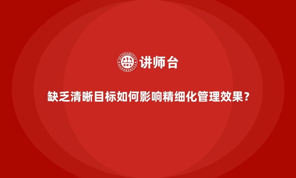 文章缺乏清晰目标如何影响精细化管理效果？的缩略图